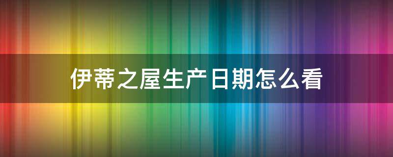 伊蒂之屋生产日期怎么看 伊蒂之屋怎么查询真假