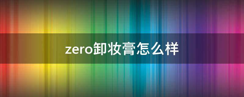 zero卸妆膏怎么样 zero卸妆膏卸妆干净吗