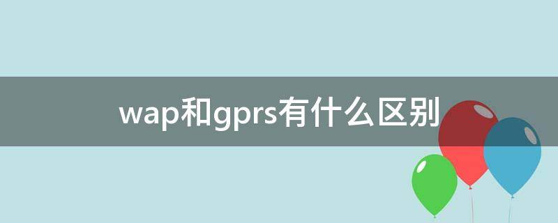 wap和gprs有什么区别 WAP和GPRS有什么区别