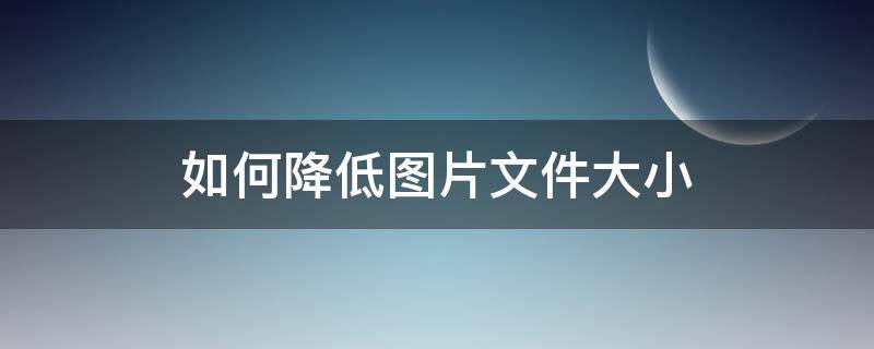如何降低图片文件大小 如何降低图片文件大小但不影响分辨率