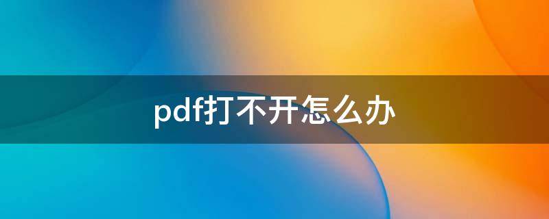 pdf打不开怎么办（电脑pdf打不开怎么办）