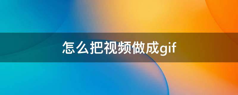 怎么把视频做成gif（如何把视频改成gif）