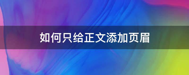 如何只给正文添加页眉（如何只给正文添加页眉内容）