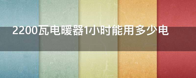 2200瓦电暖器1小时能用多少电（2200瓦电暖器1小时能用多少电量）