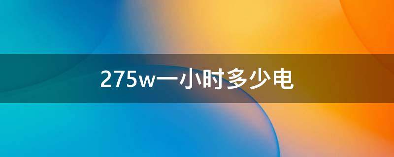 275w一小时多少电（275w一小时多少度电）