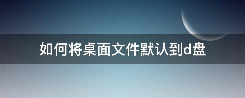 如何将桌面文件默认到d盘（电脑隐藏的文件夹怎么显示出来）