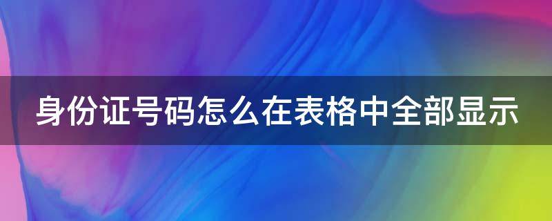身份证号码怎么在表格中全部显示 身份证号码怎么在表格中全部显示的