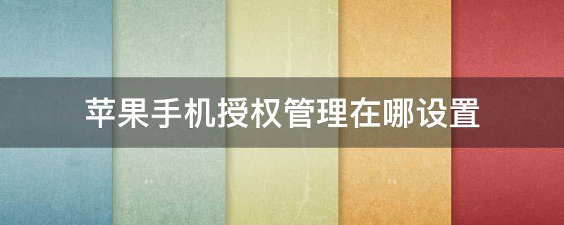 苹果手机授权管理在哪设置 苹果手机的权限管理在哪里