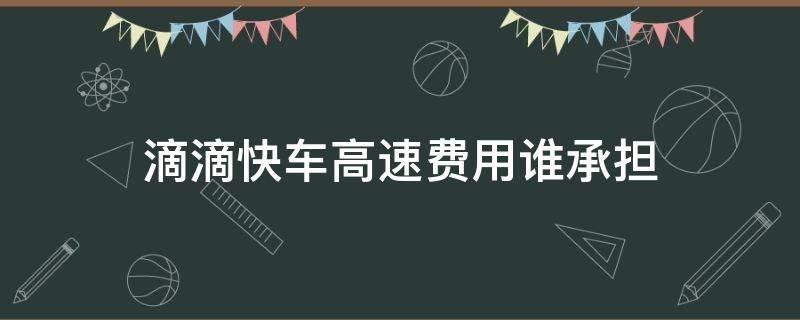 滴滴快车高速费用谁承担 滴滴快车高速费用是收来回的么