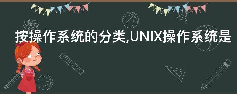 按操作系统的分类,UNIX操作系统是 按操作系统的分类,unix属于______操作系