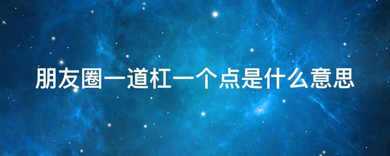 朋友圈一道杠一个点是什么意思（朋友圈一道杠中间一个点是什么意思）