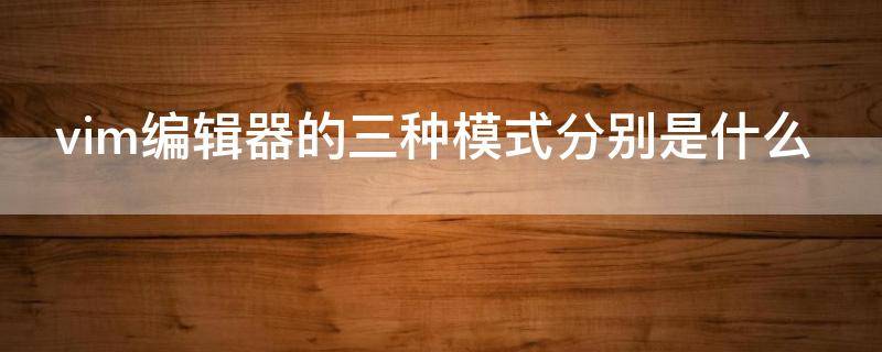 vim编辑器的三种模式分别是什么 vim编辑器的三种模式分别是什么意思