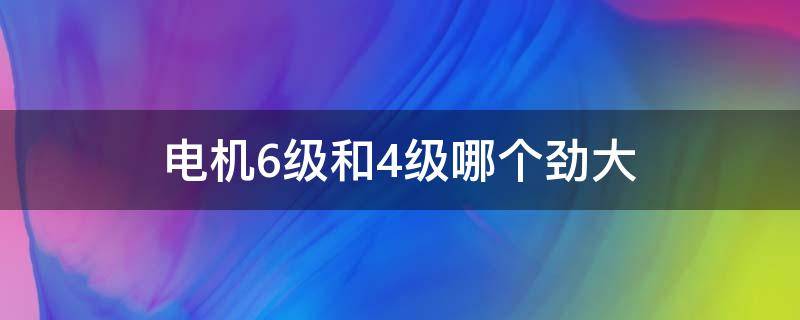 电机6级和4级哪个劲大（电机6级和4级的区别）