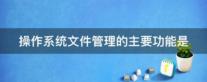 操作系统文件管理的主要功能是 操作系统文件管理的主要职责