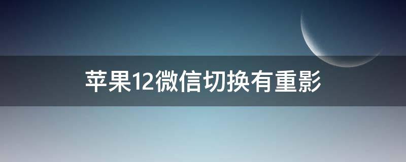 苹果12微信切换有重影（苹果12微信切换有重影怎么办）