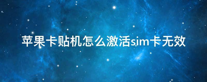 苹果卡贴机怎么激活sim卡无效（苹果美版卡贴机怎么激活）