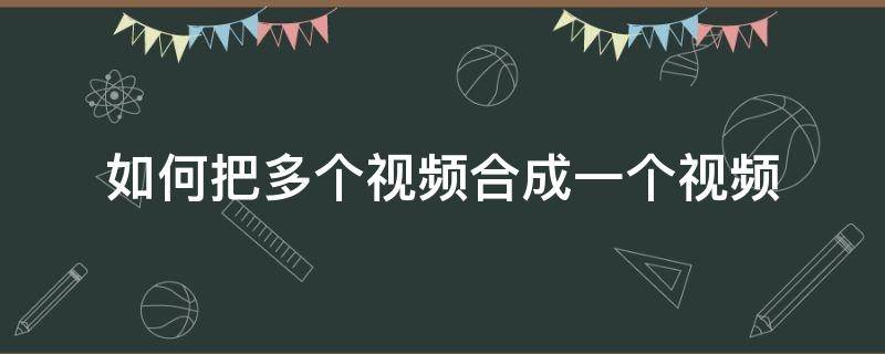 如何把多个视频合成一个视频（抖音如何把多个视频合成一个视频）