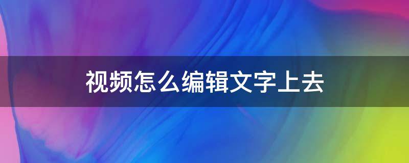视频怎么编辑文字上去（手机录好的视频加字幕）