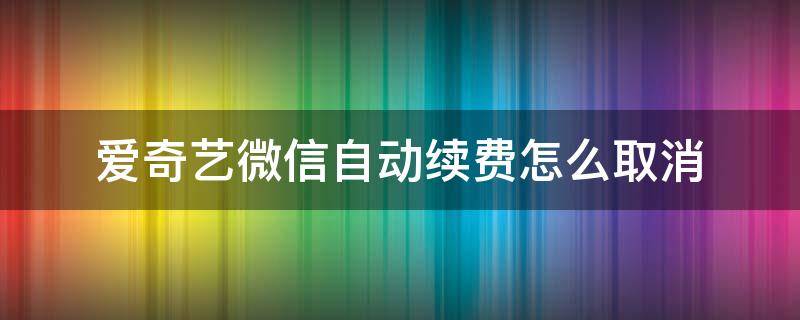 爱奇艺微信自动续费怎么取消 微信扣费服务在哪里