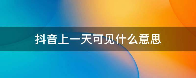 抖音上一天可见什么意思 抖音一天可见是啥