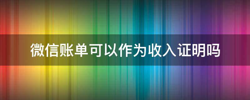 微信账单可以作为收入证明吗（微信账单是否可以作为收入证明）