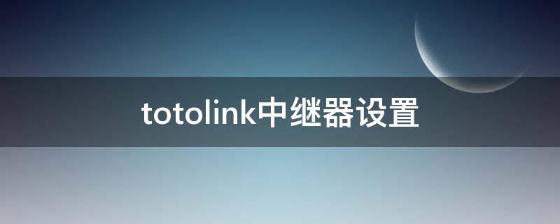 totolink中继器设置（totolink中继器设置方法）
