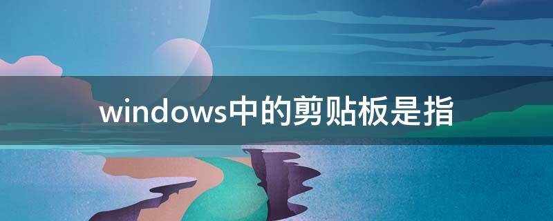 windows中的剪贴板是指（windows中的“剪贴板”是指）