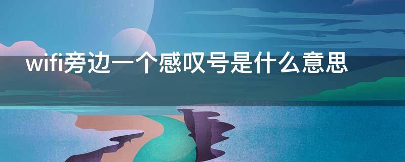 wifi旁边一个感叹号是什么意思 wifi已连接但有感叹号