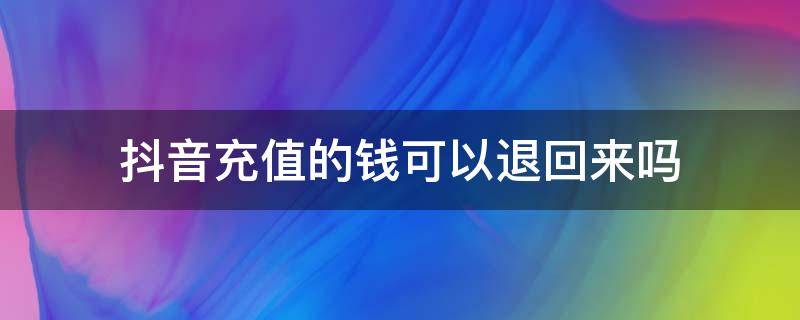 抖音充值的钱可以退回来吗 抖音充值的钱可以退回来吗