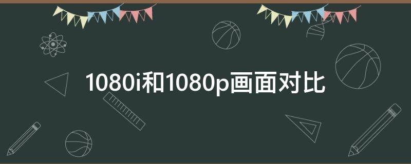 1080i和1080p画面对比 1080i和1080p的画质有何区别