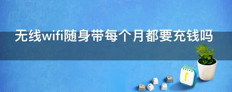无线wifi随身带每个月都要充钱吗 随身wifi需要每个月充钱吗