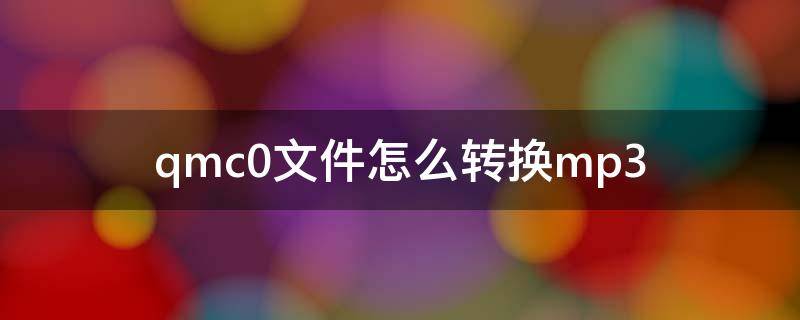 qmc0文件怎么转换mp3（qmc0文件如何转换mp3）