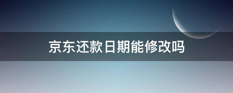 京东还款日期能修改吗（京东还款日期能修改吗怎么改）