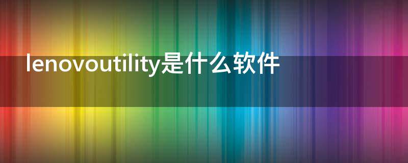 lenovoutility是什么软件（lenovoutilityuwp有什么用）