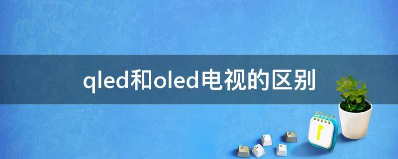 qled和oled电视的区别（qled电视和oled电视有什么区别）