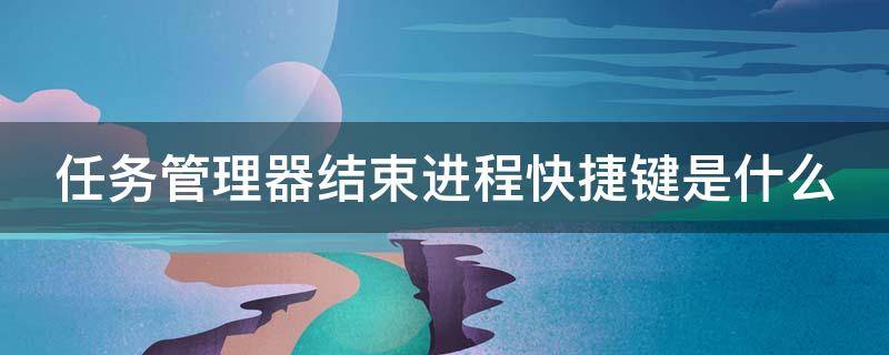 任务管理器结束进程快捷键是什么 任务管理器结束程序快捷键