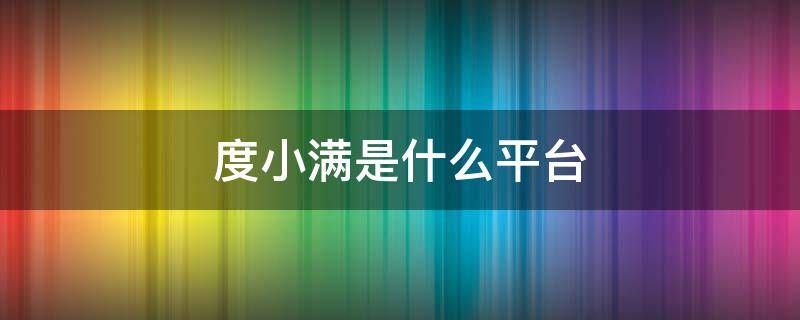 度小满是什么平台（重庆度小满是什么平台）