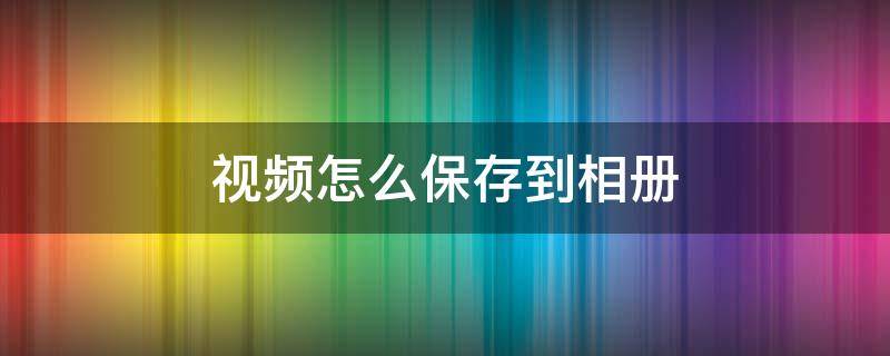 视频怎么保存到相册 百度网盘的视频怎么保存到相册