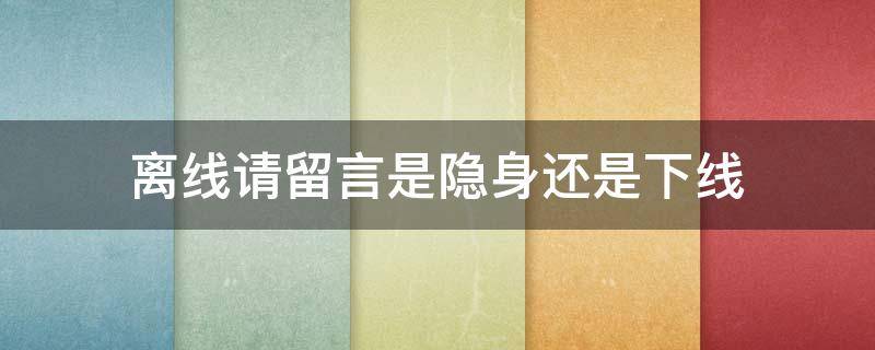 离线请留言是隐身还是下线 离线请留言一定是隐身吗