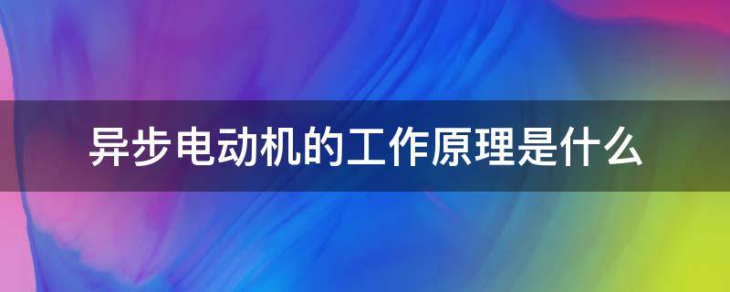 异步电动机的工作原理是什么 异步电动机的工作原理是什么为什么不能转动