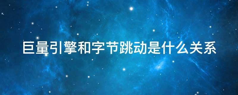 巨量引擎和字节跳动是什么关系（巨量引擎是字节跳动母公司还是子公司）
