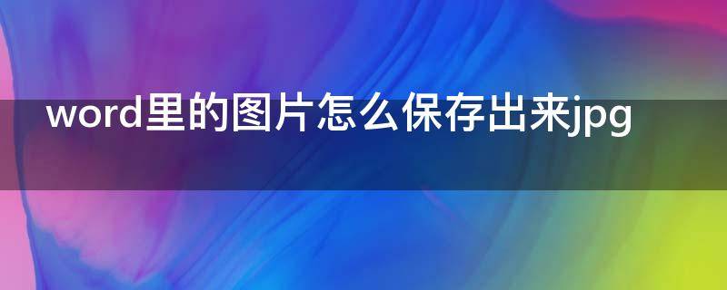 word里的图片怎么保存出来jpg（怎样把图片改成jpg格式）