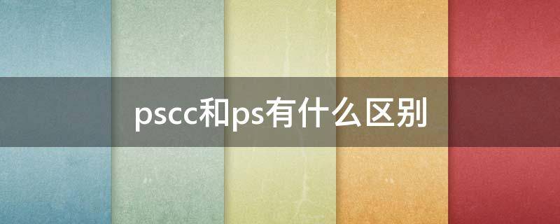 pscc和ps有什么区别 下载ps软件免费版2022