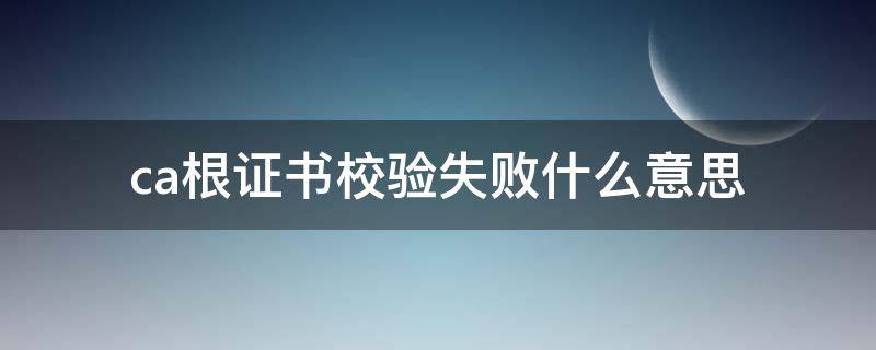 ca根证书校验失败什么意思 ca根证书不受信任怎么办
