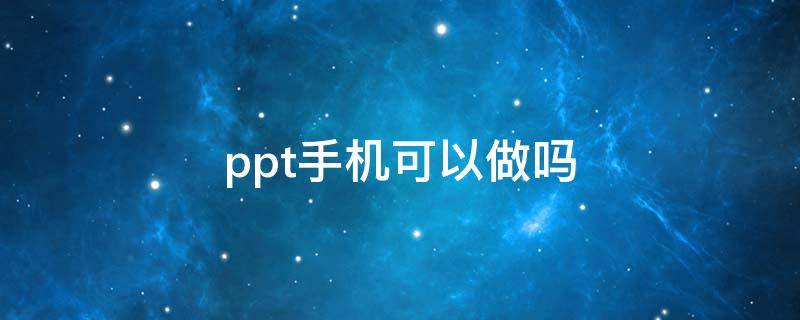 ppt手机可以做吗（手机免费制作ppt的软件下载）