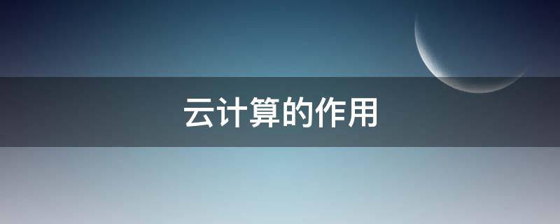 云计算的作用（云计算的作用是什么）