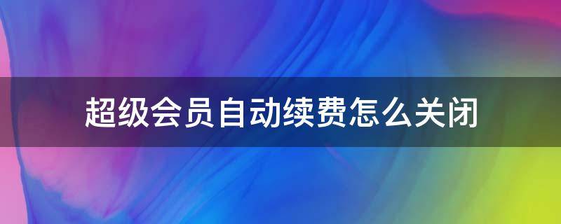 超级会员自动续费怎么关闭 大王卡怎么领取会员