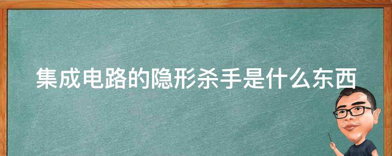 集成电路的隐形杀手是什么东西 集成电路隐形杀手是指