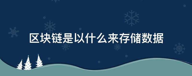 区块链是以什么来存储数据（区块链的数据是以什么形式存储）