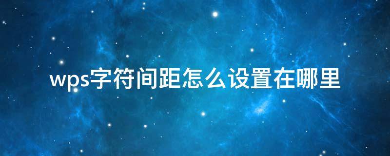wps字符间距怎么设置在哪里 wps字符间距怎么设置在哪里手机